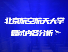 2021考研復試：北京航空航天大學復試時間、復試費用、復試差額比等復試相關內容分析