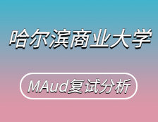 2021MAud復(fù)試：哈爾濱商業(yè)大學(xué)審計(jì)碩士復(fù)試科目、復(fù)試內(nèi)容、復(fù)試差額比等復(fù)試相關(guān)內(nèi)容分析