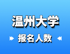 2021考研報名人數：溫州大學2021年碩士研究生報考人數再創新高，較去年增長50.1%！