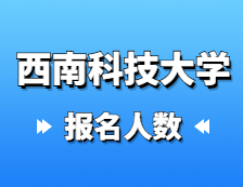 2021考研報名人數：西南科技大學2021年碩士研究生報考人數再創新高，較去年增加27%！