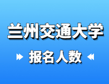 2021考研報名人數(shù)：蘭州交通大學2021年碩士研究生報考人數(shù)已公布，報考人數(shù)達5429！