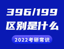2022考研常識：396和199考研的區別是什么？具體體現在哪些方面？