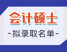 2021會計(jì)碩士擬錄取名單匯總：2021考研全國會計(jì)專碩招生院校擬錄取名單匯總
