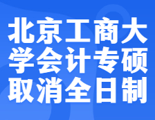 預(yù)警！北京工商大學(xué)2022年會(huì)計(jì)專碩不再招收全日制考生